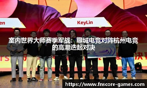 室内世界大师赛季军战：聊城电竞对阵杭州电竞的高潮迭起对决