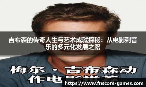 吉布森的传奇人生与艺术成就探秘：从电影到音乐的多元化发展之路